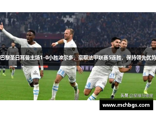 巴黎圣日耳曼主场1-0小胜波尔多，豪取法甲联赛5连胜，保持领先优势