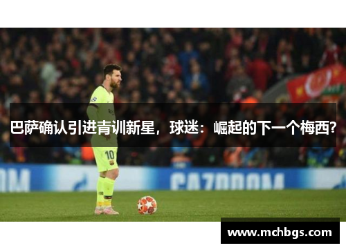 巴萨确认引进青训新星，球迷：崛起的下一个梅西？