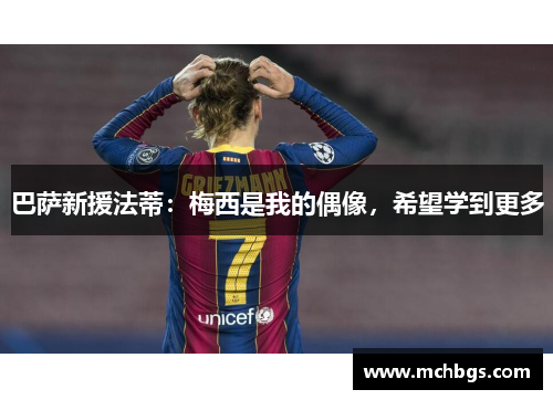 巴萨新援法蒂：梅西是我的偶像，希望学到更多