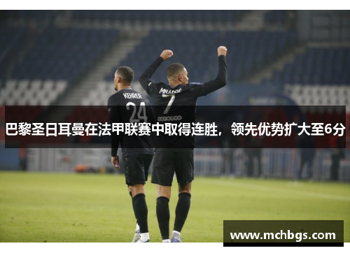 巴黎圣日耳曼在法甲联赛中取得连胜，领先优势扩大至6分